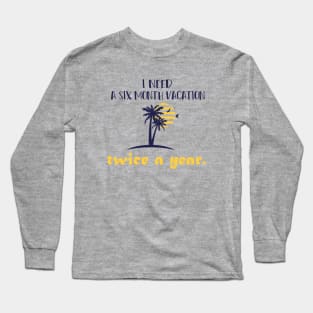 I need  A six month vacation Twice a year. Long Sleeve T-Shirt